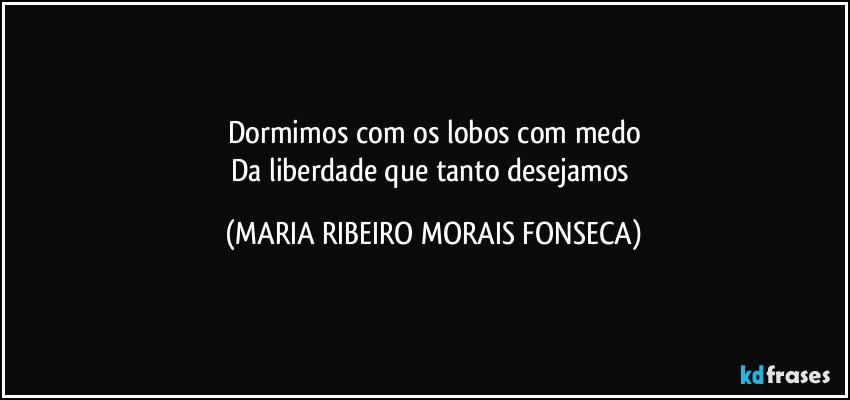 Dormimos com os lobos com medo
Da liberdade que tanto desejamos (MARIA RIBEIRO MORAIS FONSECA)