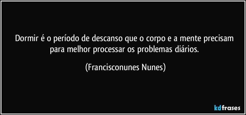 Dormir é o período de descanso que o corpo e a mente precisam para melhor processar os problemas diários. (Francisconunes Nunes)
