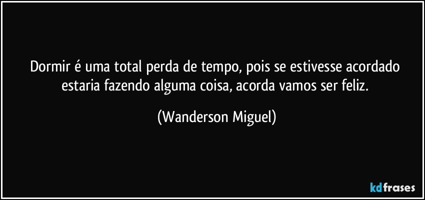 Dormir é uma total perda de tempo, pois se estivesse acordado estaria fazendo alguma coisa, acorda vamos ser feliz. (Wanderson Miguel)