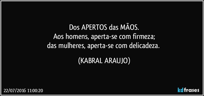 Dos APERTOS das MÃOS.
Aos homens, aperta-se com firmeza;
das mulheres, aperta-se com delicadeza. (KABRAL ARAUJO)