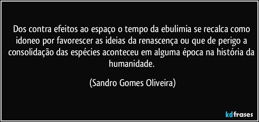 Dos contra efeitos ao espaço o tempo da ebulimia se recalca como idoneo por favorescer as ideias da renascença ou que de perigo a consolidação das espécies aconteceu em alguma época na história da humanidade. (Sandro Gomes Oliveira)