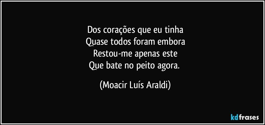 Dos corações que eu tinha
Quase todos foram embora
Restou-me apenas este
Que bate no peito agora. (Moacir Luís Araldi)