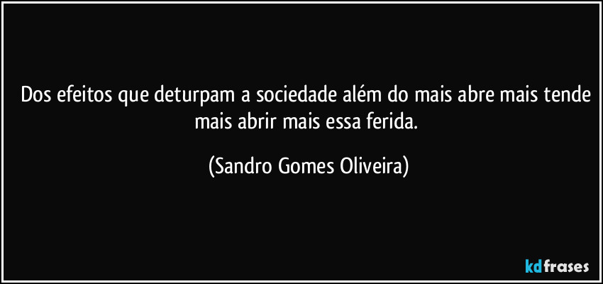 Dos efeitos que deturpam a sociedade além do mais abre mais tende mais abrir mais essa ferida. (Sandro Gomes Oliveira)