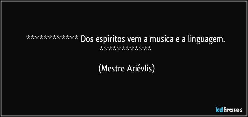  Dos espíritos vem a musica e a linguagem.  (Mestre Ariévlis)