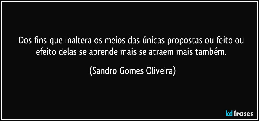 Dos fins que inaltera os meios das únicas propostas ou feito ou efeito delas se aprende mais se atraem mais também. (Sandro Gomes Oliveira)