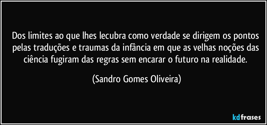 Dos limites ao que lhes lecubra como verdade se dirigem os pontos pelas traduções e traumas da infância em que as velhas noções das ciência fugiram das regras sem encarar o futuro na realidade. (Sandro Gomes Oliveira)