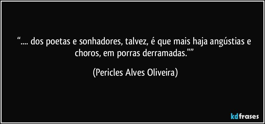 “... dos poetas e sonhadores, talvez, é que mais haja angústias e choros, em porras derramadas."” (Pericles Alves Oliveira)