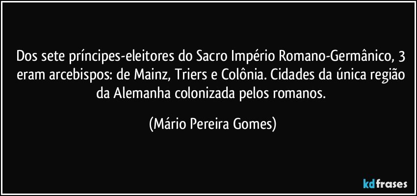 Dos sete príncipes-eleitores do Sacro Império Romano-Germânico, 3 eram arcebispos: de Mainz, Triers e Colônia. Cidades da única região da Alemanha colonizada pelos romanos. (Mário Pereira Gomes)