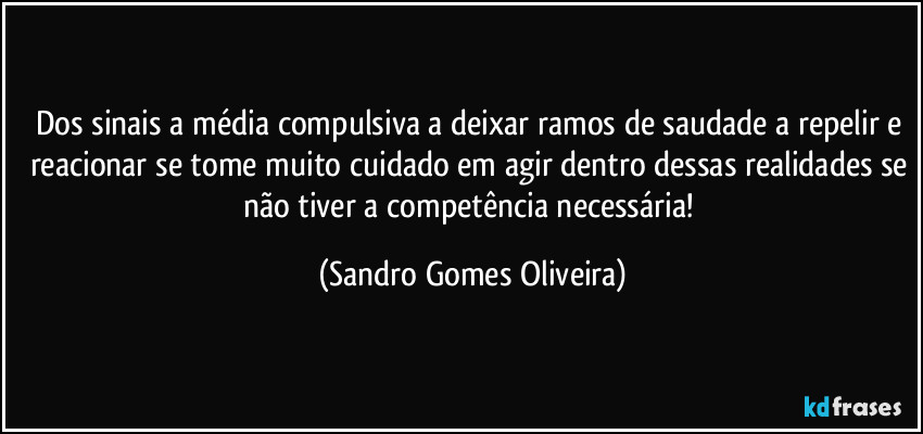 Dos sinais a média compulsiva a deixar ramos de saudade a repelir e reacionar se tome muito cuidado em agir dentro dessas realidades se não tiver a competência necessária! (Sandro Gomes Oliveira)