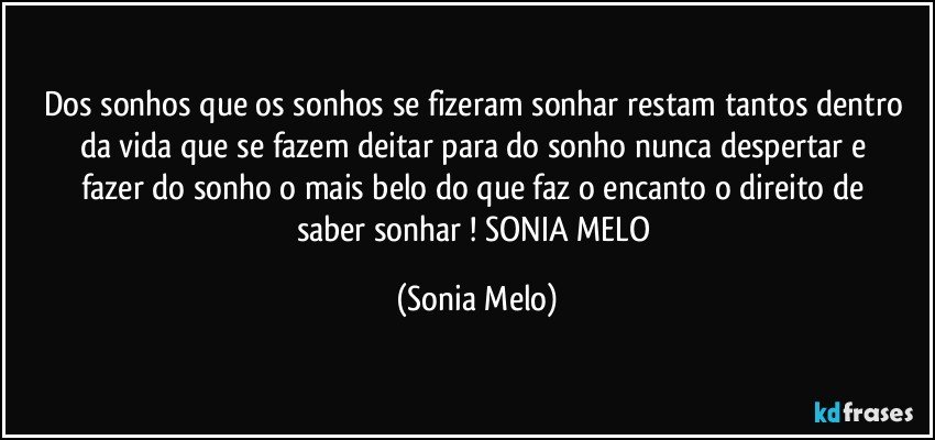 Dos  sonhos que os sonhos  se fizeram sonhar restam  tantos dentro da vida  que  se fazem  deitar  para do sonho  nunca  despertar  e fazer  do sonho  o mais  belo  do que faz  o encanto  o direito  de saber  sonhar ! SONIA MELO (Sonia Melo)