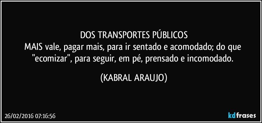 DOS TRANSPORTES PÚBLICOS
MAIS vale, pagar mais, para ir sentado e acomodado; do que "ecomizar", para seguir, em pé, prensado e incomodado. (KABRAL ARAUJO)