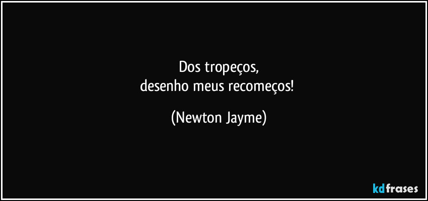 Dos tropeços,
desenho meus recomeços! (Newton Jayme)