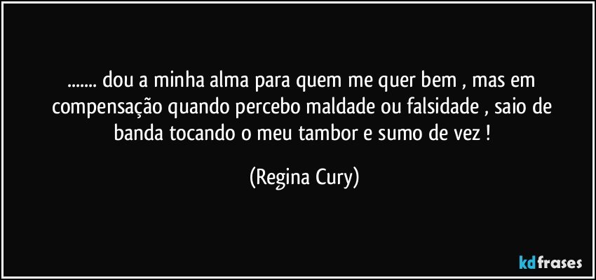 ...  dou a minha alma para quem  me quer bem , mas em compensação  quando percebo  maldade ou  falsidade  , saio de banda tocando   o  meu  tambor  e sumo   de vez ! (Regina Cury)