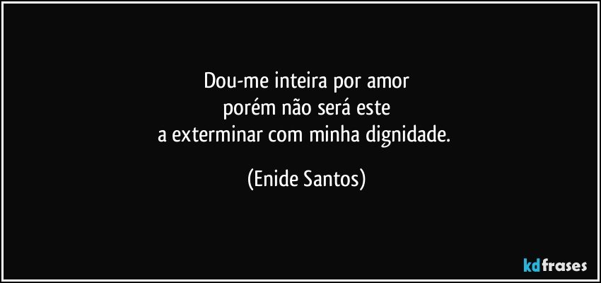 Dou-me inteira por amor
porém não será este
a exterminar com minha dignidade. (Enide Santos)