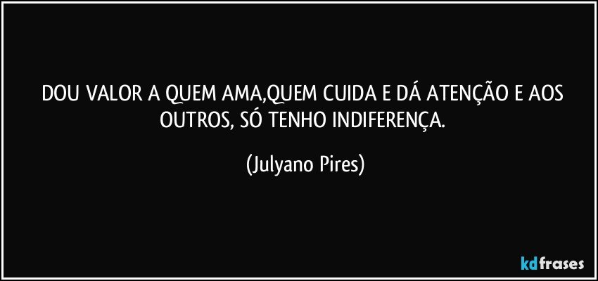 DOU VALOR A QUEM AMA,QUEM CUIDA E DÁ ATENÇÃO E AOS OUTROS, SÓ TENHO INDIFERENÇA. (Julyano Pires)
