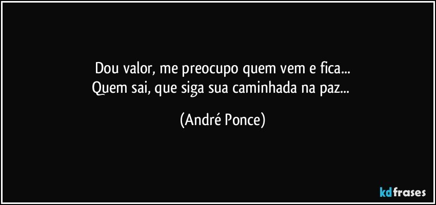 Dou valor, me preocupo quem vem e fica...
Quem sai, que siga sua caminhada na paz... (André Ponce)