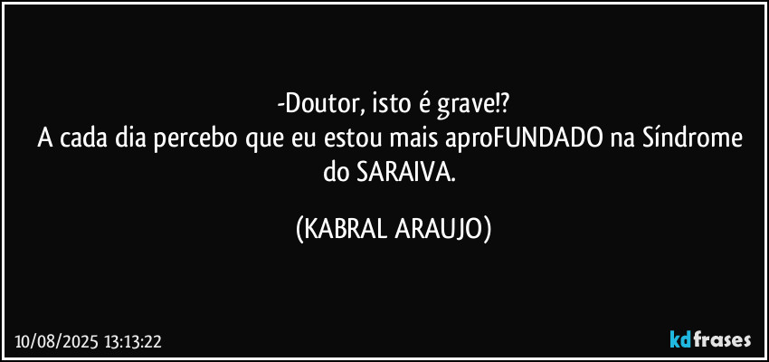 -Doutor, isto é grave!?
A cada dia percebo que eu estou mais aproFUNDADO na Síndrome do SARAIVA. (KABRAL ARAUJO)