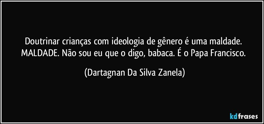 Doutrinar crianças com ideologia de gênero é uma maldade. MALDADE. Não sou eu que o digo, babaca. É o Papa Francisco. (Dartagnan Da Silva Zanela)