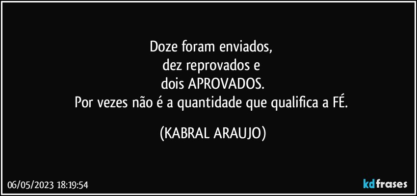 Doze foram enviados, 
dez reprovados e 
dois APROVADOS.
Por vezes não é a quantidade que qualifica a FÉ. (KABRAL ARAUJO)