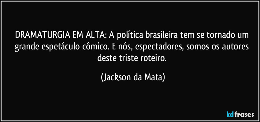 DRAMATURGIA EM ALTA: A política brasileira tem se tornado um grande espetáculo cômico. E nós, espectadores, somos os autores deste triste roteiro. (Jackson da Mata)