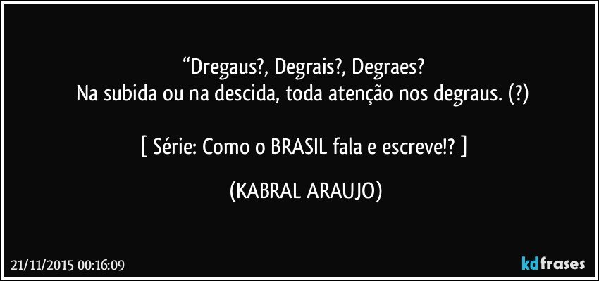 “Dregaus?, Degrais?, Degraes? 
Na subida ou na descida, toda atenção nos degraus. (?) 

[ Série: Como o BRASIL fala e escreve!? ] (KABRAL ARAUJO)