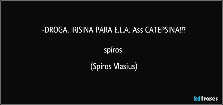 -DROGA. IRISINA PARA E.L.A. Ass CATEPSINA!!?

spíros (Spiros Vlasius)