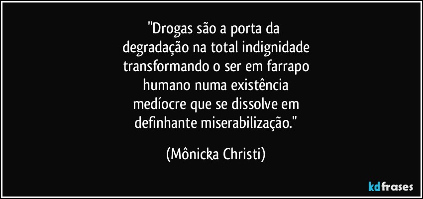 "Drogas são a porta da 
degradação na total indignidade
transformando o ser em farrapo
 humano numa existência 
medíocre que se dissolve em
 definhante miserabilização." (Mônicka Christi)