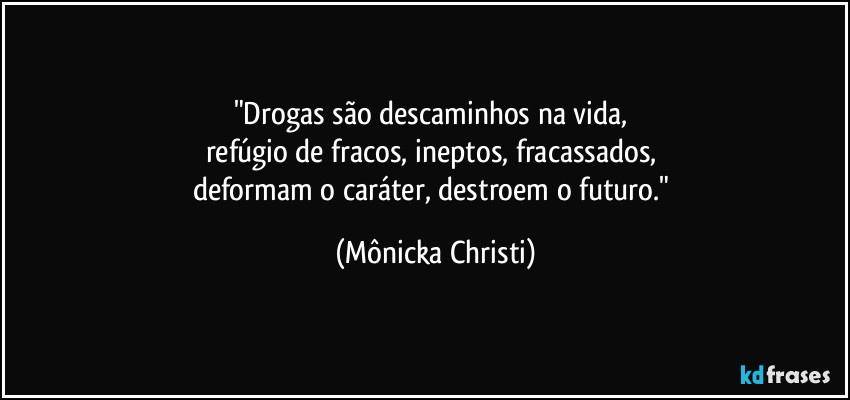 "Drogas são descaminhos na vida, 
refúgio de fracos, ineptos, fracassados, 
deformam o caráter, destroem o futuro." (Mônicka Christi)