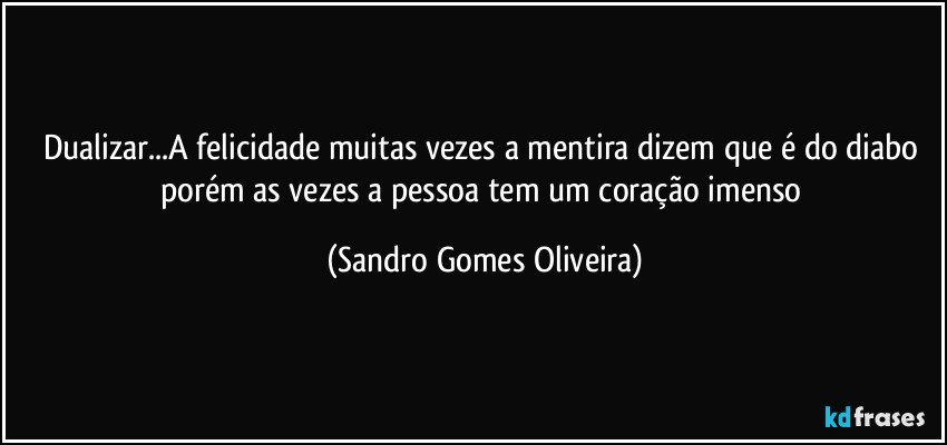 Dualizar...A felicidade muitas vezes a mentira dizem que é do diabo porém as vezes a pessoa tem um coração imenso (Sandro Gomes Oliveira)
