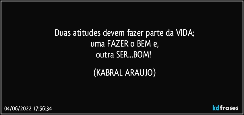 Duas atitudes devem fazer parte da VIDA;
uma FAZER o BEM e,
outra SER...BOM! (KABRAL ARAUJO)