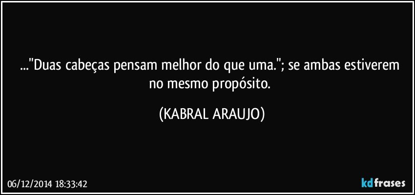 ..."Duas cabeças pensam melhor do que uma."; se ambas estiverem no mesmo propósito. (KABRAL ARAUJO)