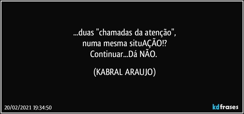 ...duas "chamadas da atenção",
numa mesma situAÇÃO!?
Continuar...Dá NÃO. (KABRAL ARAUJO)