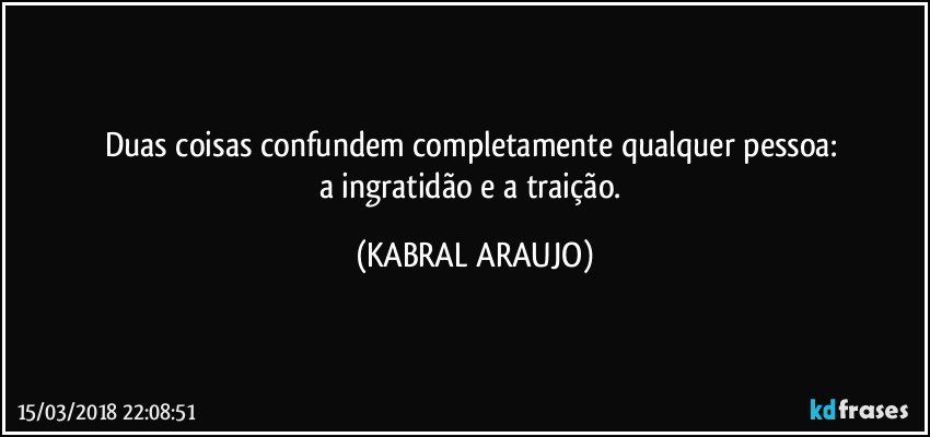 Duas coisas confundem completamente qualquer pessoa: 
a ingratidão e a traição. (KABRAL ARAUJO)