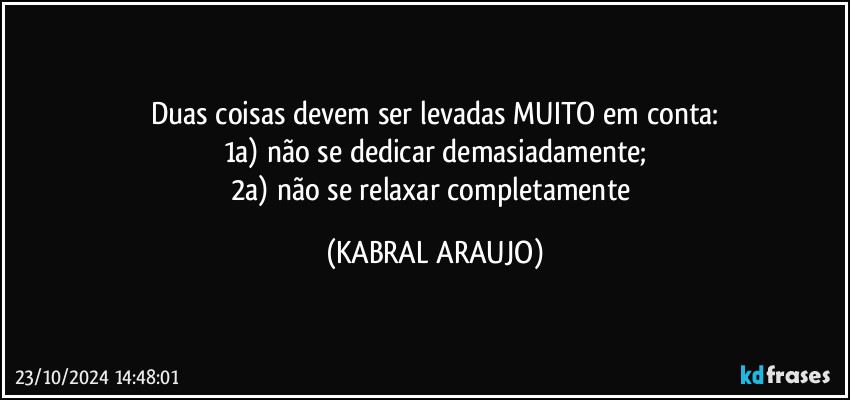 Duas coisas devem ser levadas MUITO em conta:
1a) não se dedicar demasiadamente;
2a) não se relaxar completamente (KABRAL ARAUJO)