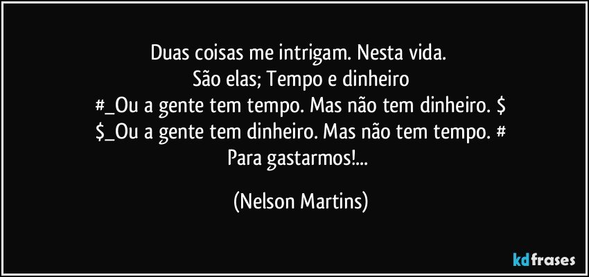 Duas coisas me intrigam. Nesta vida. 
São elas; Tempo e dinheiro
#_Ou a gente tem tempo. Mas não tem dinheiro. $
$_Ou a gente tem dinheiro. Mas não tem tempo. #
Para gastarmos!... (Nelson Martins)