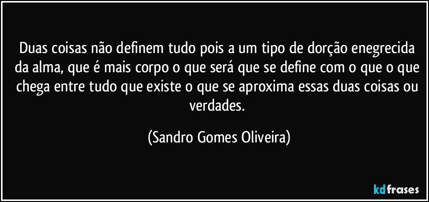 Duas coisas não definem tudo pois a um tipo de dorção enegrecida da alma, que é mais corpo o que será que se define com o que o que chega entre tudo que existe o que se aproxima essas duas coisas ou verdades. (Sandro Gomes Oliveira)