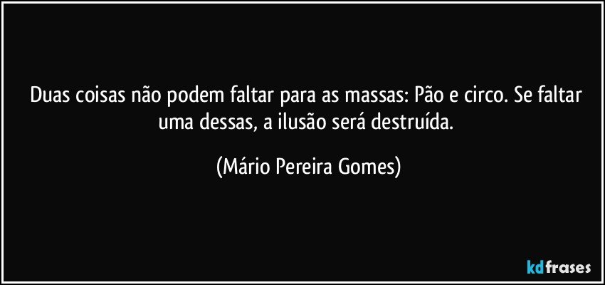 Duas coisas não podem faltar para as massas: Pão e circo. Se faltar uma dessas, a ilusão será destruída. (Mário Pereira Gomes)