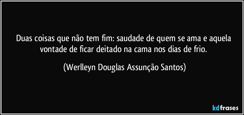 Duas coisas que não tem fim: saudade de quem se ama e aquela vontade de ficar deitado na cama nos dias de frio. (Werlleyn Douglas Assunção Santos)