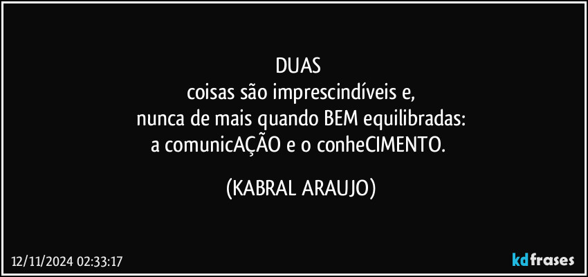 DUAS 
coisas são imprescindíveis e,
nunca de mais quando BEM equilibradas:
a comunicAÇÃO e o conheCIMENTO. (KABRAL ARAUJO)