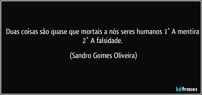 Duas coisas são quase que mortais a nós seres humanos 1° A mentira 2° A falsidade. (Sandro Gomes Oliveira)