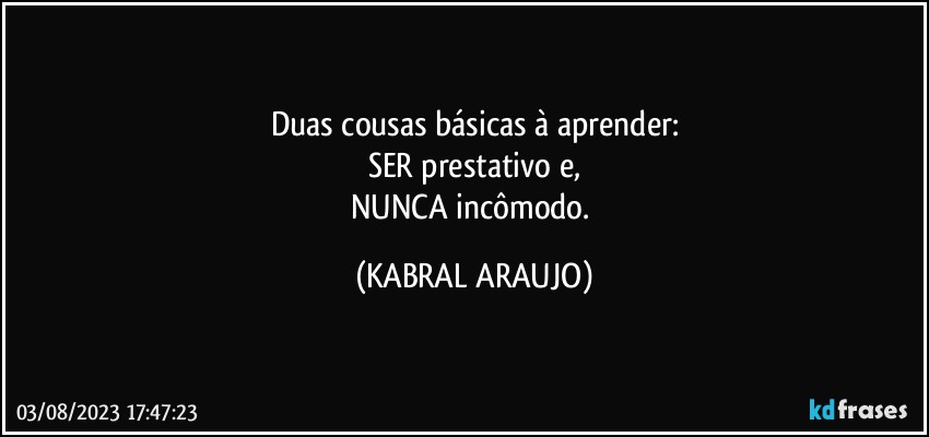 Duas cousas básicas à aprender:
SER prestativo e,
NUNCA incômodo. (KABRAL ARAUJO)