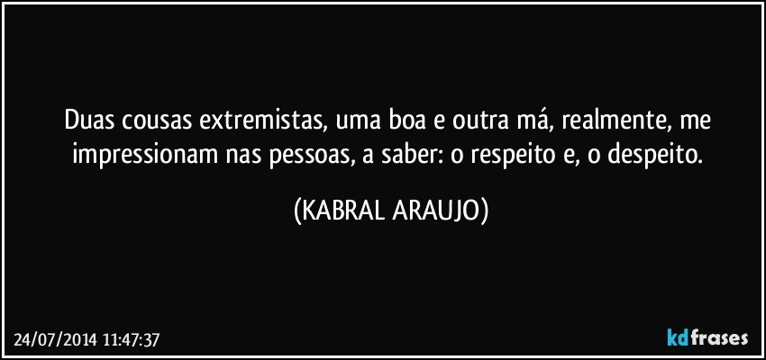 Duas cousas extremistas, uma boa e outra má, realmente, me impressionam nas pessoas, a saber: o respeito e, o despeito. (KABRAL ARAUJO)