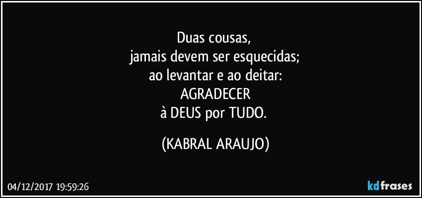 Duas cousas, 
jamais devem ser esquecidas;
ao levantar e ao deitar:
AGRADECER
à DEUS por TUDO. (KABRAL ARAUJO)