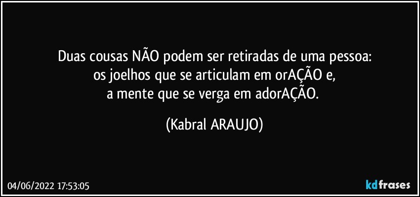 Duas cousas NÃO podem ser retiradas de uma pessoa:
os joelhos que se articulam em orAÇÃO e,
a mente que se verga em adorAÇÃO. (KABRAL ARAUJO)