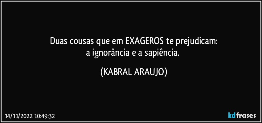 Duas cousas que em EXAGEROS te prejudicam:
a ignorância e a sapiência. (KABRAL ARAUJO)