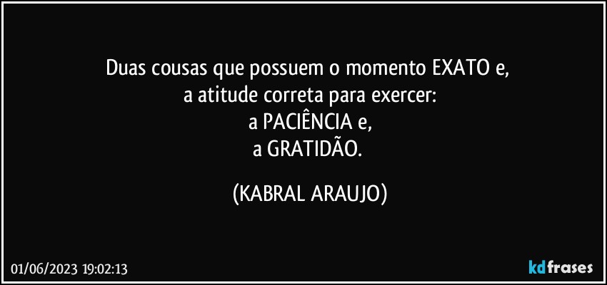 Duas cousas que possuem o momento EXATO e, 
a atitude correta para exercer:
a PACIÊNCIA e,
a GRATIDÃO. (KABRAL ARAUJO)