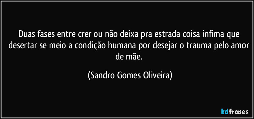 Duas fases entre crer ou não deixa pra estrada coisa ínfima que desertar se meio a condição humana por desejar o trauma pelo amor de mãe. (Sandro Gomes Oliveira)