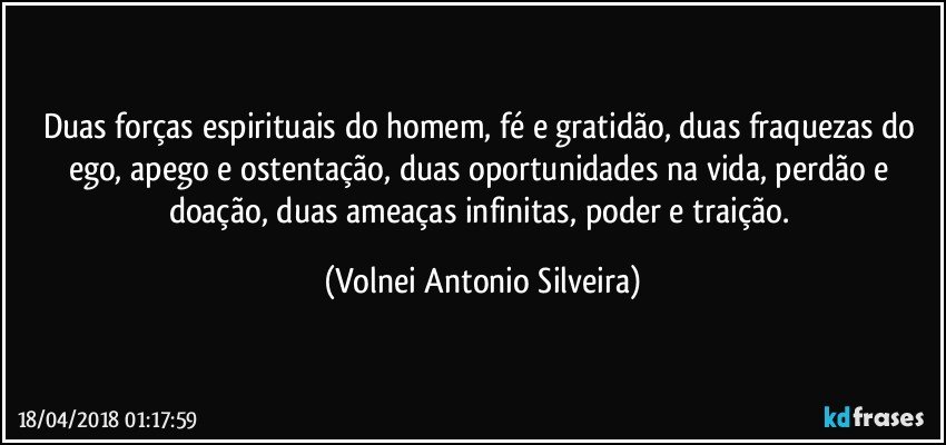 Duas forças espirituais do homem, fé e gratidão, duas fraquezas do ego, apego e ostentação, duas oportunidades na vida, perdão e doação, duas ameaças infinitas, poder e traição. (Volnei Antonio Silveira)