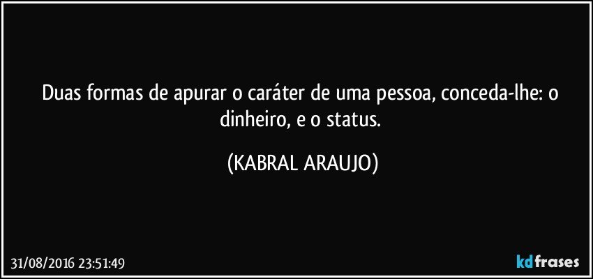 Duas formas de apurar o caráter de uma pessoa, conceda-lhe: o dinheiro, e o status. (KABRAL ARAUJO)