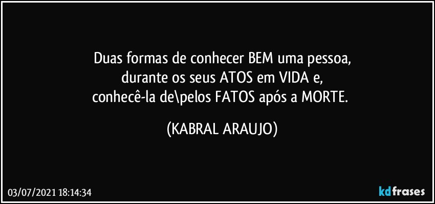 Duas formas de conhecer BEM uma pessoa,
durante os seus ATOS em VIDA e,
conhecê-la de\pelos FATOS após a MORTE. (KABRAL ARAUJO)